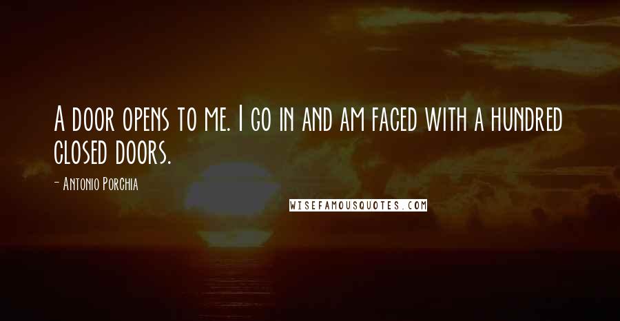 Antonio Porchia Quotes: A door opens to me. I go in and am faced with a hundred closed doors.