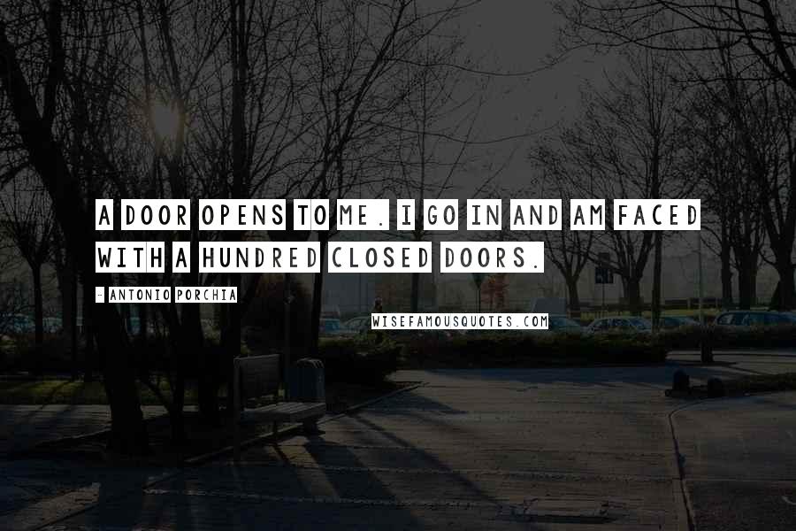 Antonio Porchia Quotes: A door opens to me. I go in and am faced with a hundred closed doors.