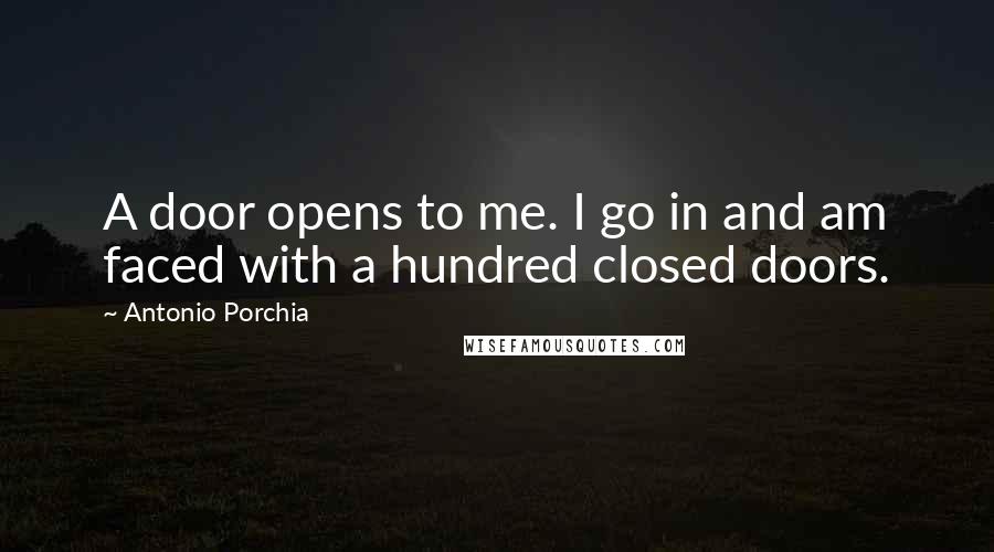 Antonio Porchia Quotes: A door opens to me. I go in and am faced with a hundred closed doors.