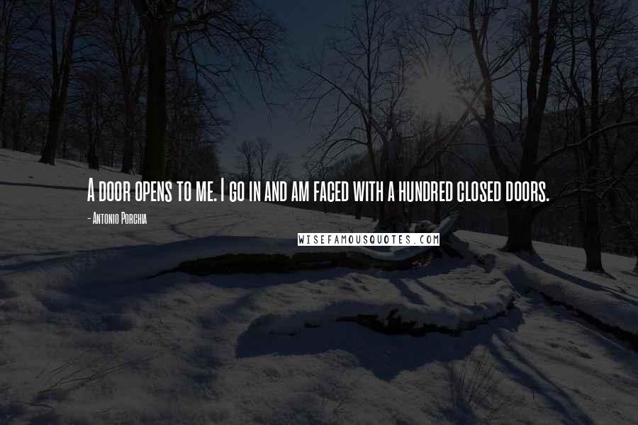 Antonio Porchia Quotes: A door opens to me. I go in and am faced with a hundred closed doors.