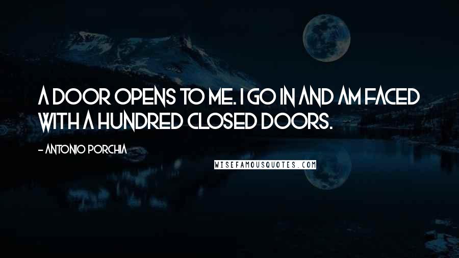 Antonio Porchia Quotes: A door opens to me. I go in and am faced with a hundred closed doors.