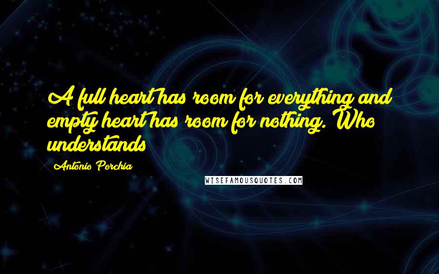 Antonio Porchia Quotes: A full heart has room for everything and empty heart has room for nothing. Who understands?