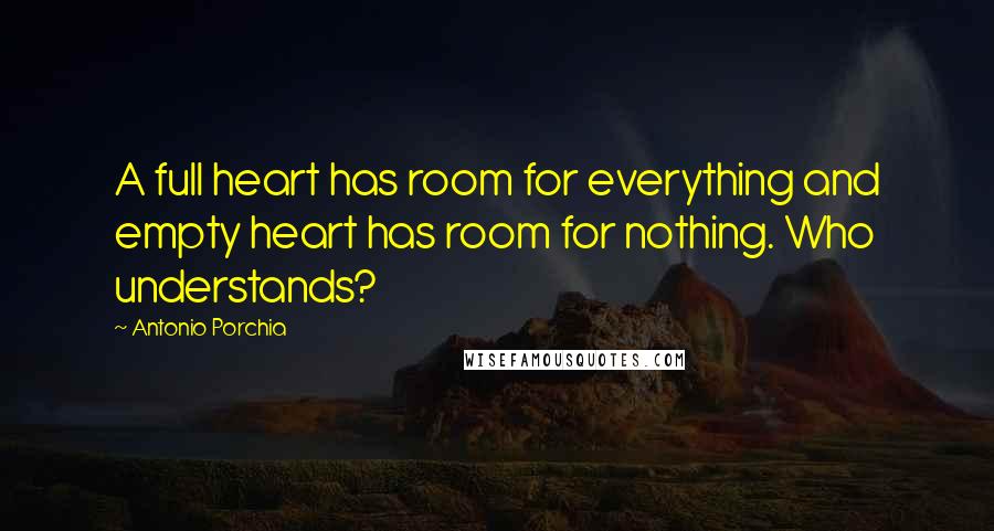 Antonio Porchia Quotes: A full heart has room for everything and empty heart has room for nothing. Who understands?