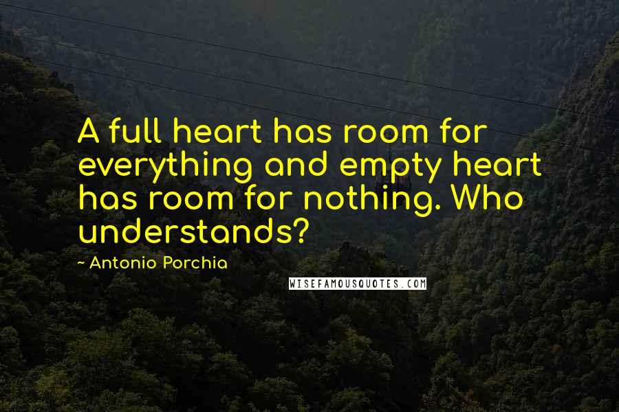 Antonio Porchia Quotes: A full heart has room for everything and empty heart has room for nothing. Who understands?