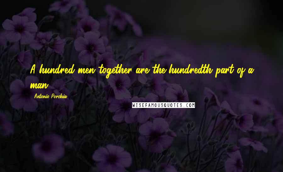 Antonio Porchia Quotes: A hundred men together are the hundredth part of a man.