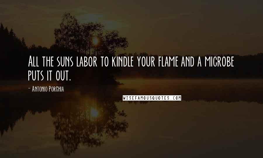 Antonio Porchia Quotes: All the suns labor to kindle your flame and a microbe puts it out.