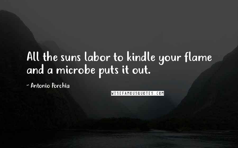 Antonio Porchia Quotes: All the suns labor to kindle your flame and a microbe puts it out.