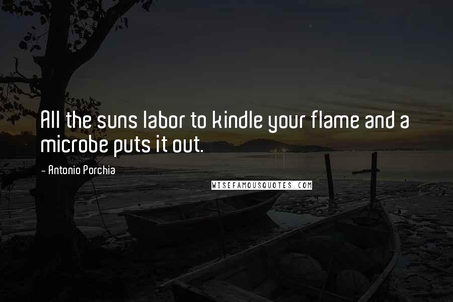 Antonio Porchia Quotes: All the suns labor to kindle your flame and a microbe puts it out.