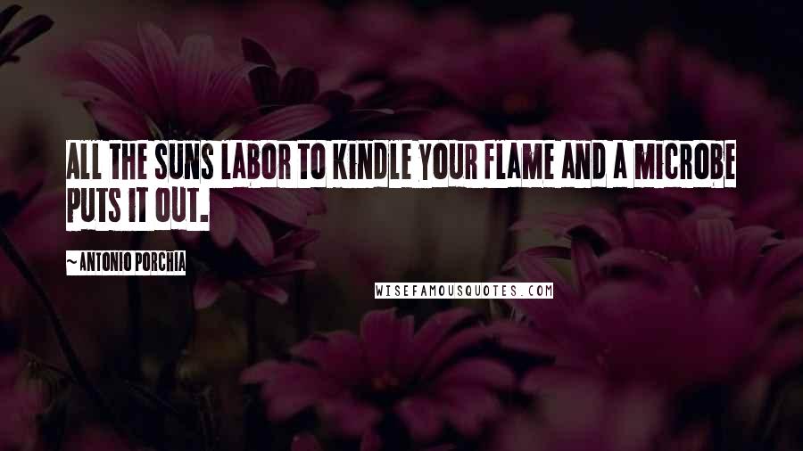 Antonio Porchia Quotes: All the suns labor to kindle your flame and a microbe puts it out.