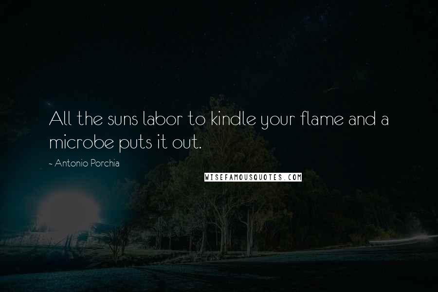 Antonio Porchia Quotes: All the suns labor to kindle your flame and a microbe puts it out.