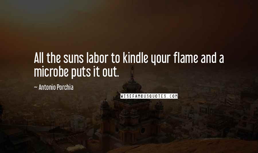 Antonio Porchia Quotes: All the suns labor to kindle your flame and a microbe puts it out.