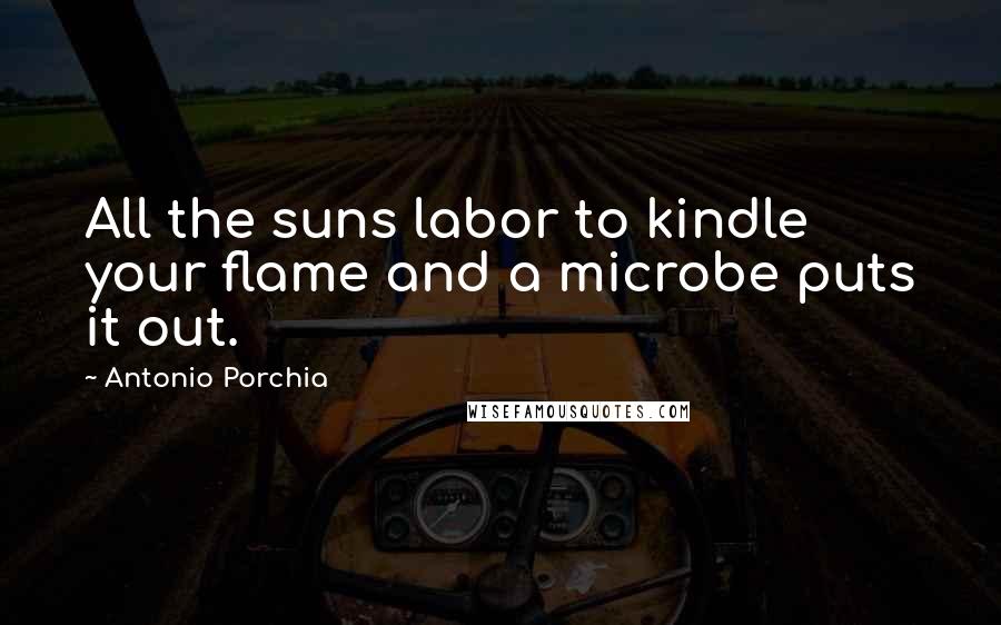 Antonio Porchia Quotes: All the suns labor to kindle your flame and a microbe puts it out.
