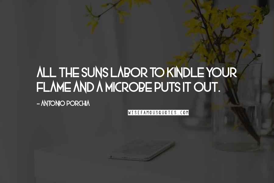 Antonio Porchia Quotes: All the suns labor to kindle your flame and a microbe puts it out.