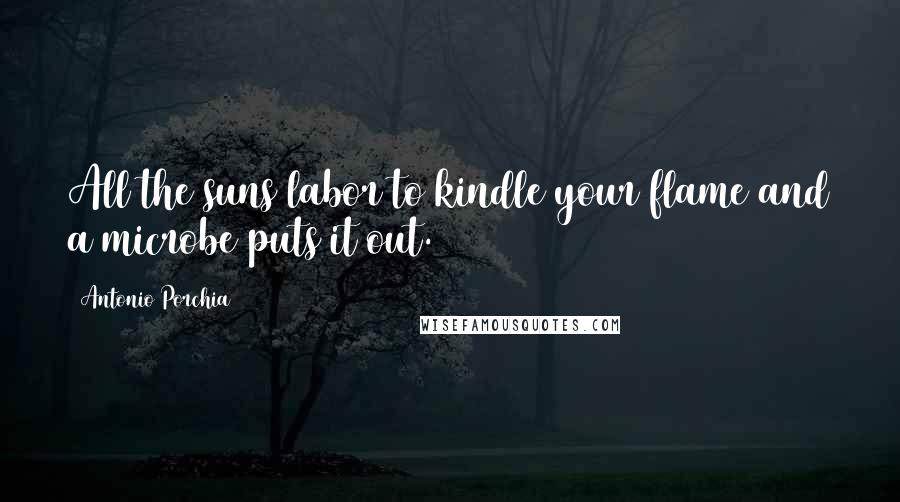 Antonio Porchia Quotes: All the suns labor to kindle your flame and a microbe puts it out.