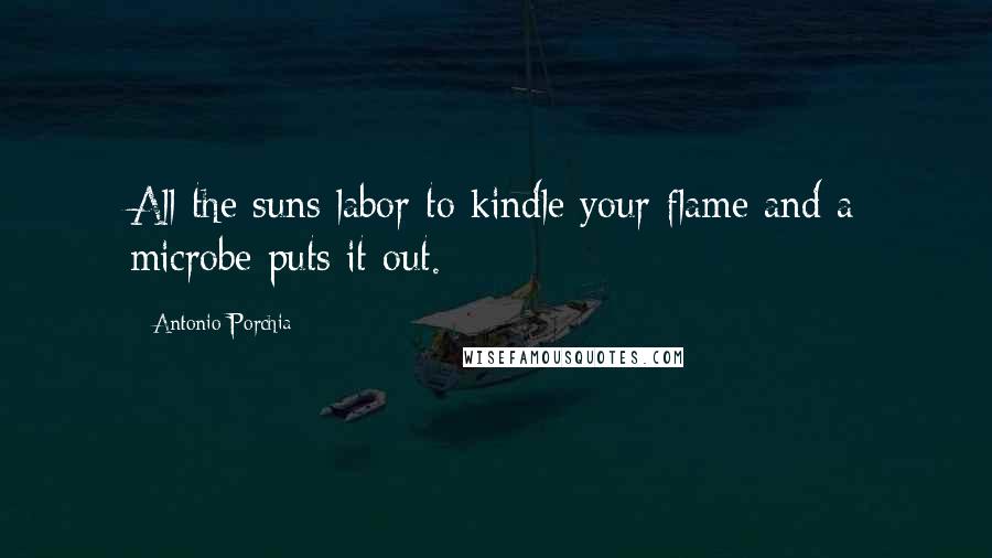 Antonio Porchia Quotes: All the suns labor to kindle your flame and a microbe puts it out.