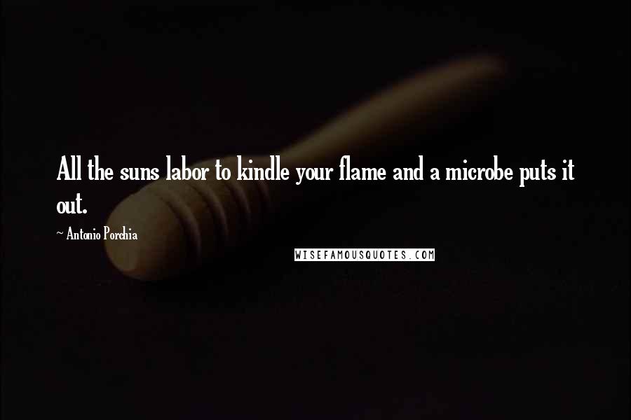 Antonio Porchia Quotes: All the suns labor to kindle your flame and a microbe puts it out.