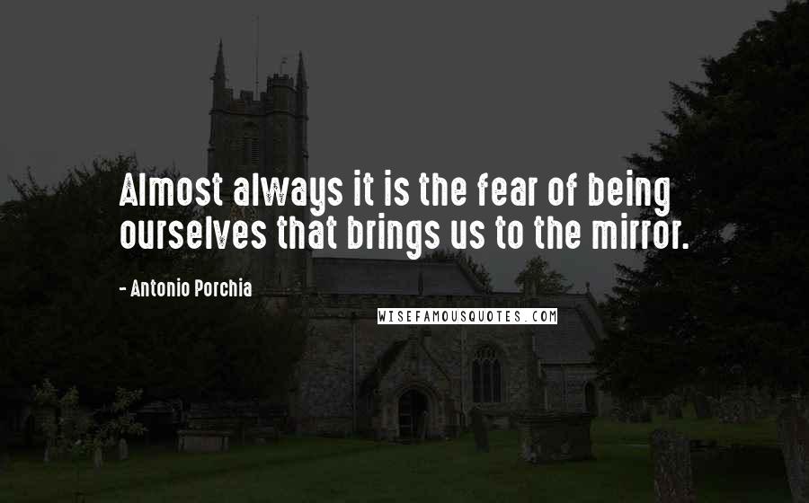 Antonio Porchia Quotes: Almost always it is the fear of being ourselves that brings us to the mirror.