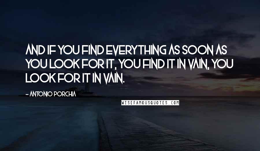 Antonio Porchia Quotes: And if you find everything as soon as you look for it, you find it in vain, you look for it in vain.