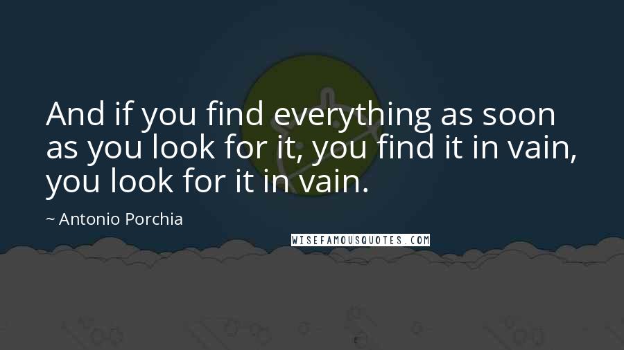 Antonio Porchia Quotes: And if you find everything as soon as you look for it, you find it in vain, you look for it in vain.