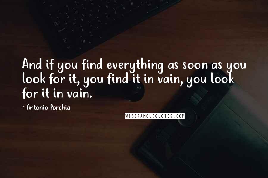 Antonio Porchia Quotes: And if you find everything as soon as you look for it, you find it in vain, you look for it in vain.