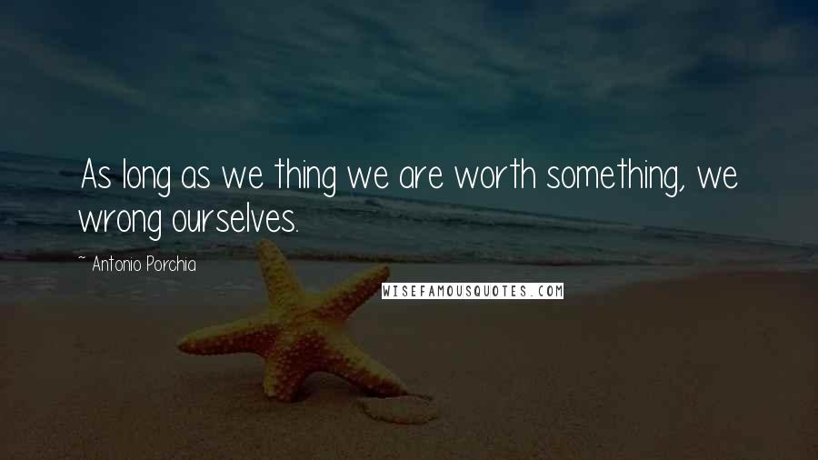 Antonio Porchia Quotes: As long as we thing we are worth something, we wrong ourselves.