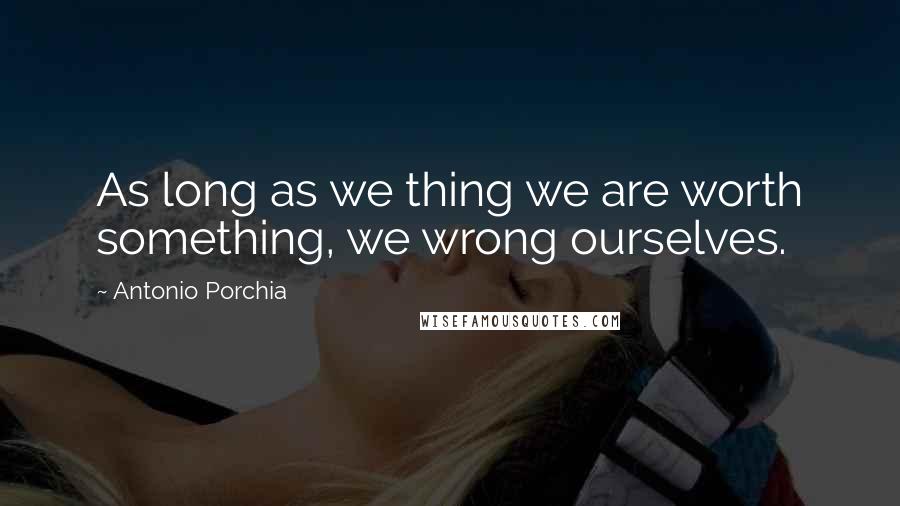 Antonio Porchia Quotes: As long as we thing we are worth something, we wrong ourselves.