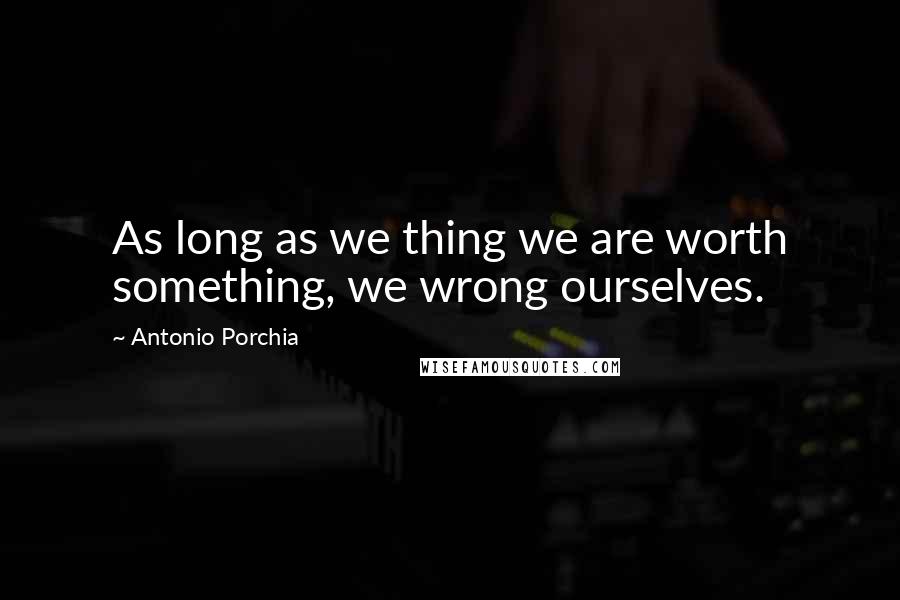 Antonio Porchia Quotes: As long as we thing we are worth something, we wrong ourselves.