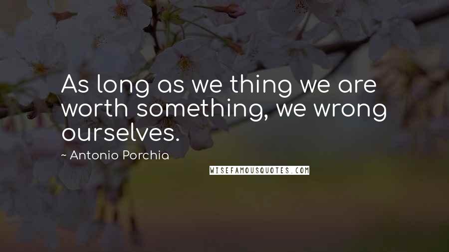 Antonio Porchia Quotes: As long as we thing we are worth something, we wrong ourselves.