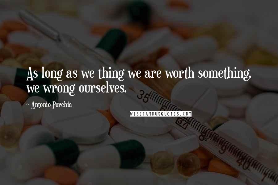 Antonio Porchia Quotes: As long as we thing we are worth something, we wrong ourselves.