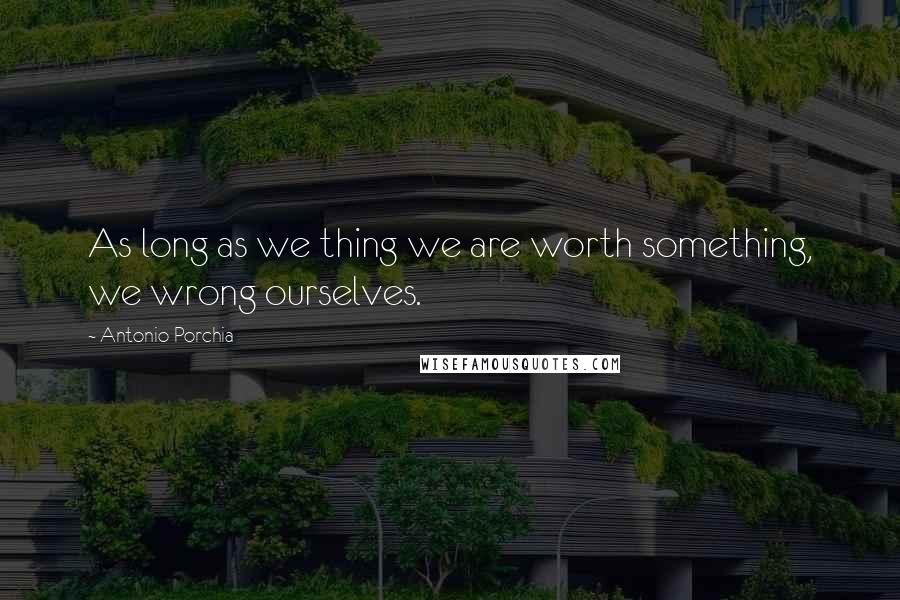 Antonio Porchia Quotes: As long as we thing we are worth something, we wrong ourselves.