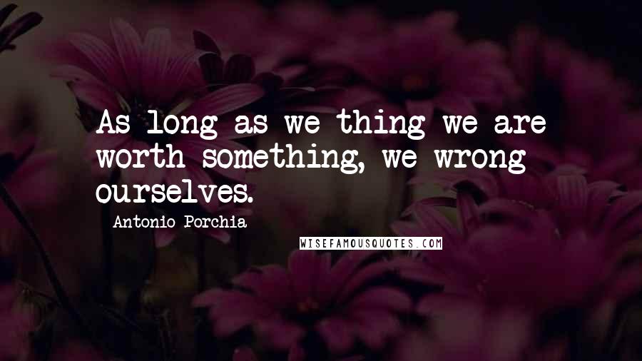 Antonio Porchia Quotes: As long as we thing we are worth something, we wrong ourselves.