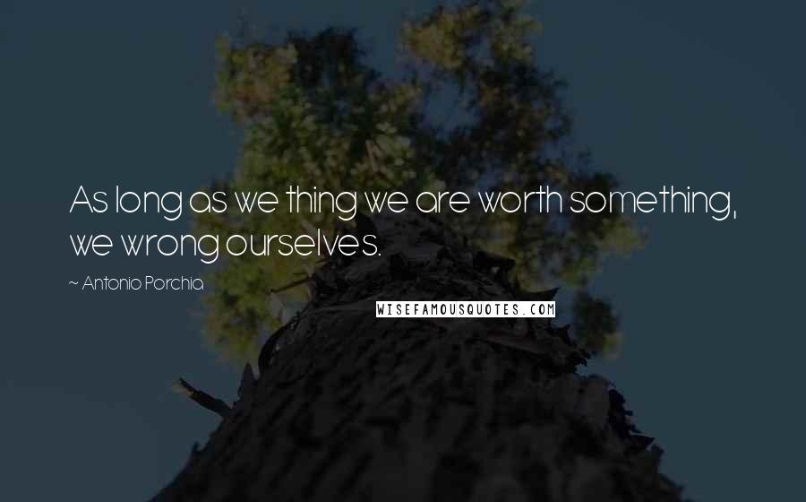 Antonio Porchia Quotes: As long as we thing we are worth something, we wrong ourselves.