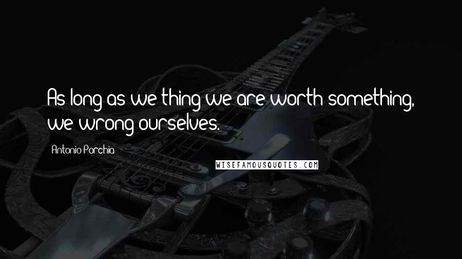 Antonio Porchia Quotes: As long as we thing we are worth something, we wrong ourselves.