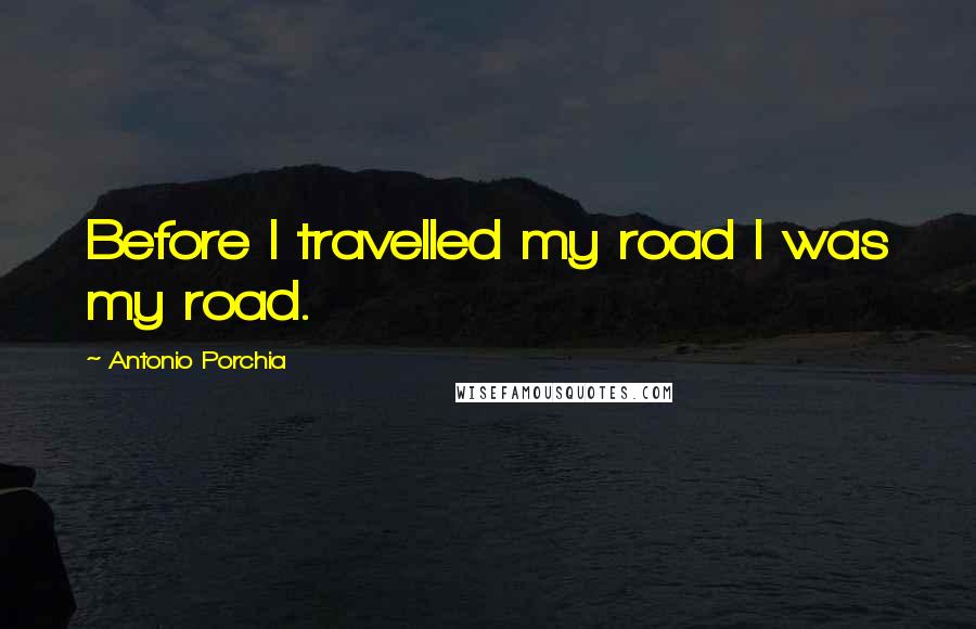Antonio Porchia Quotes: Before I travelled my road I was my road.