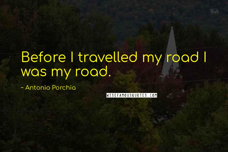 Antonio Porchia Quotes: Before I travelled my road I was my road.