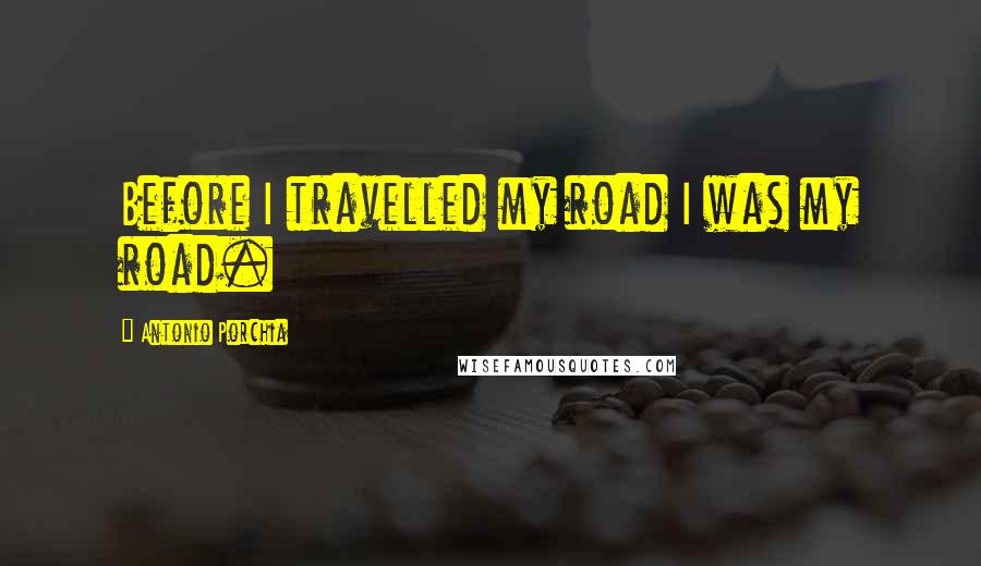 Antonio Porchia Quotes: Before I travelled my road I was my road.