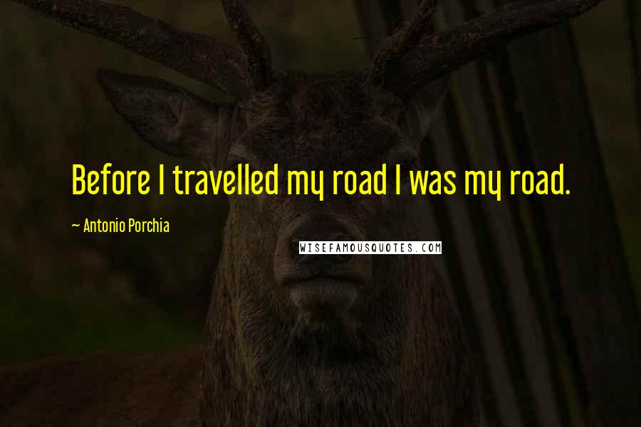 Antonio Porchia Quotes: Before I travelled my road I was my road.