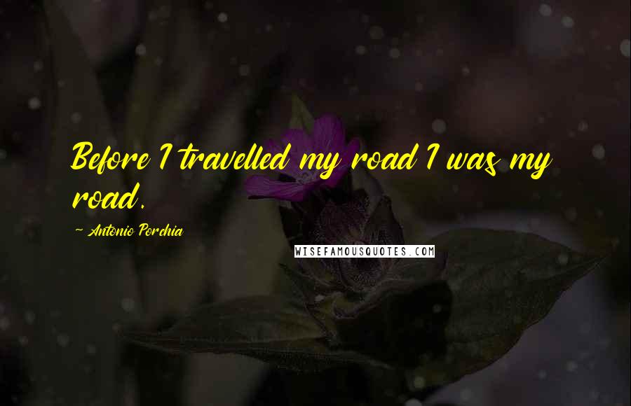 Antonio Porchia Quotes: Before I travelled my road I was my road.