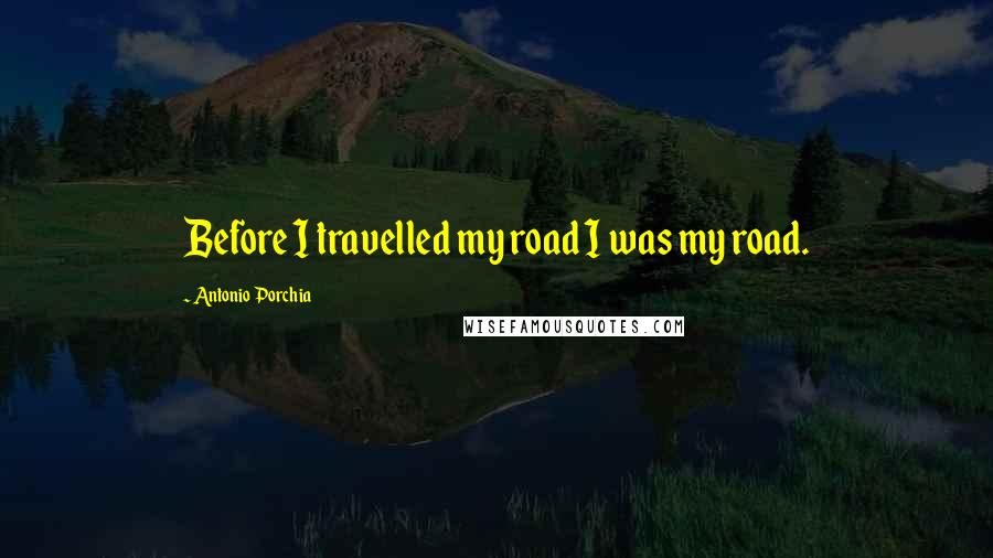 Antonio Porchia Quotes: Before I travelled my road I was my road.