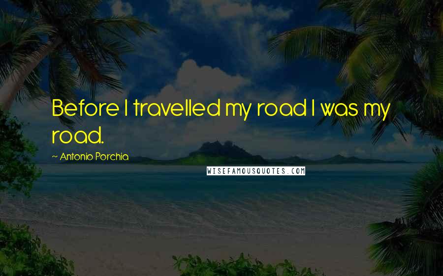 Antonio Porchia Quotes: Before I travelled my road I was my road.