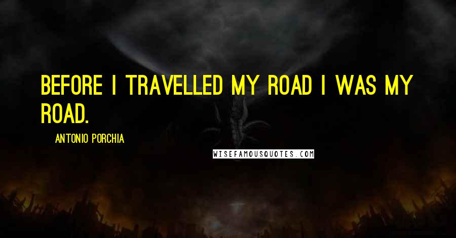 Antonio Porchia Quotes: Before I travelled my road I was my road.