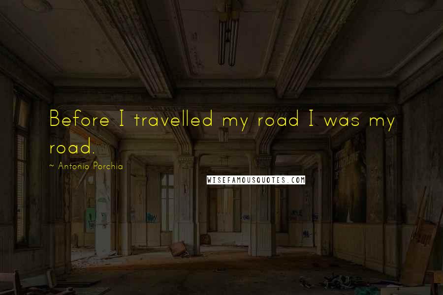 Antonio Porchia Quotes: Before I travelled my road I was my road.