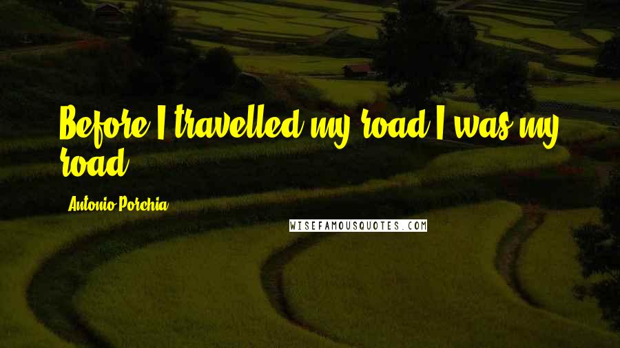 Antonio Porchia Quotes: Before I travelled my road I was my road.
