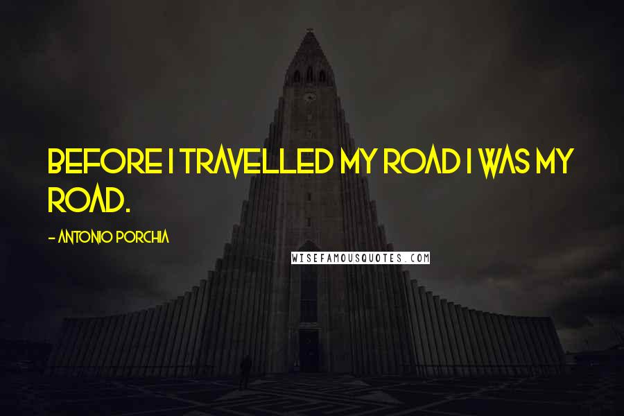 Antonio Porchia Quotes: Before I travelled my road I was my road.