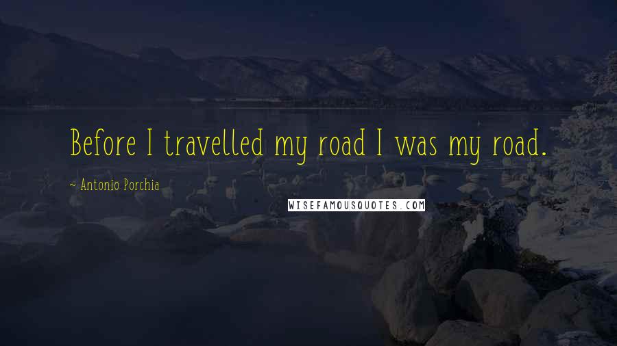 Antonio Porchia Quotes: Before I travelled my road I was my road.