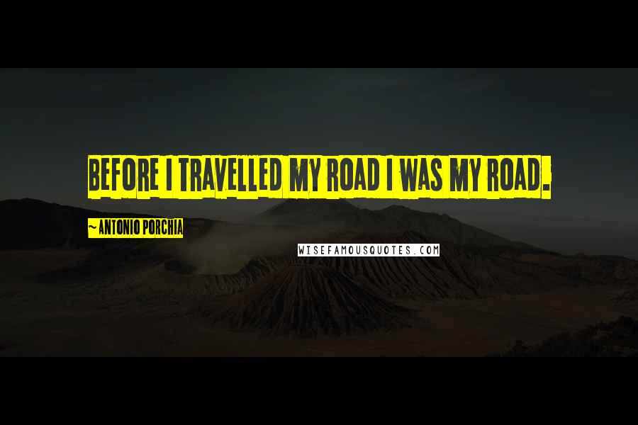 Antonio Porchia Quotes: Before I travelled my road I was my road.
