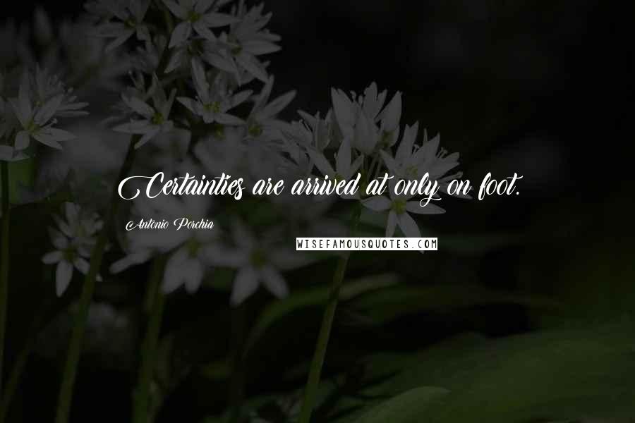 Antonio Porchia Quotes: Certainties are arrived at only on foot.