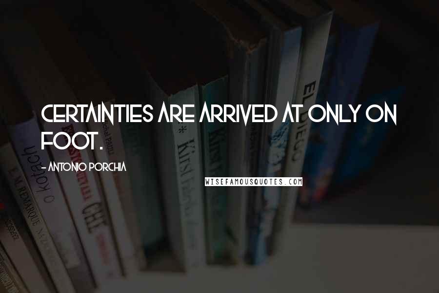 Antonio Porchia Quotes: Certainties are arrived at only on foot.