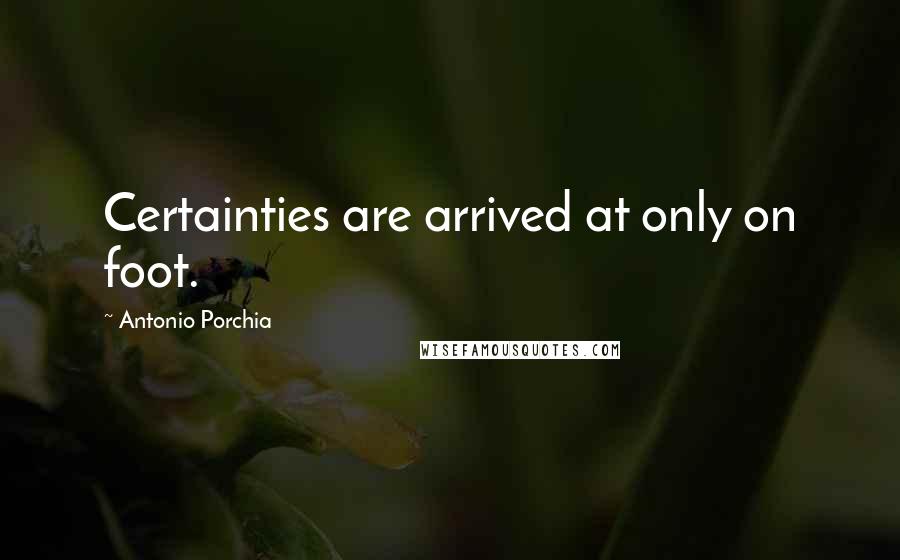Antonio Porchia Quotes: Certainties are arrived at only on foot.