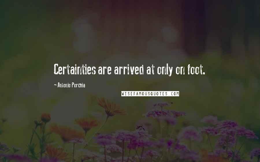 Antonio Porchia Quotes: Certainties are arrived at only on foot.